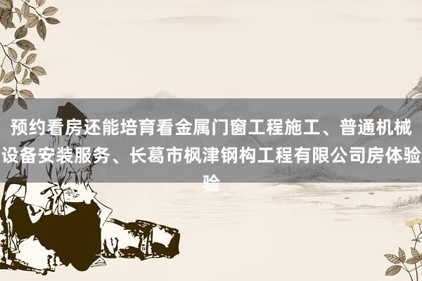 预约看房还能培育看金属门窗工程施工、普通机械设备安装服务、长葛市枫津钢构工程有限公司房体验