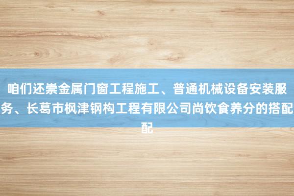 咱们还崇金属门窗工程施工、普通机械设备安装服务、长葛市枫津钢构工程有限公司尚饮食养分的搭配