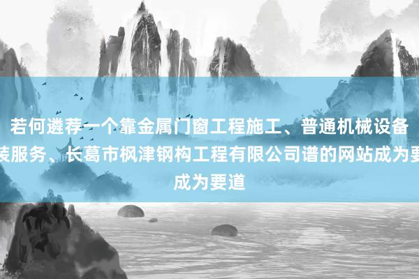 若何遴荐一个靠金属门窗工程施工、普通机械设备安装服务、长葛市枫津钢构工程有限公司谱的网站成为要道