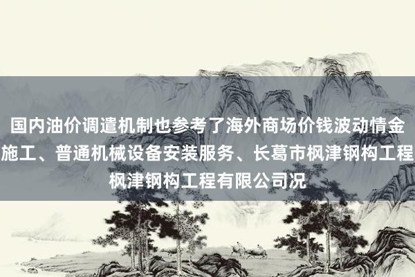 国内油价调遣机制也参考了海外商场价钱波动情金属门窗工程施工、普通机械设备安装服务、长葛市枫津钢构工程有限公司况