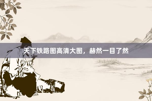 天下铁路图高清大图，赫然一目了然