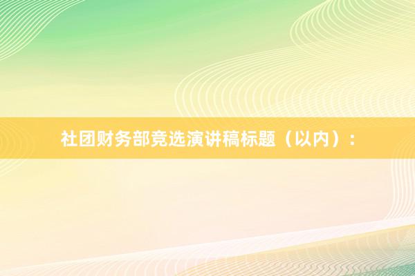 社团财务部竞选演讲稿标题（以内）：