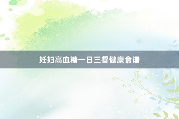 妊妇高血糖一日三餐健康食谱